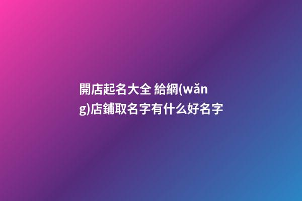 開店起名大全 給網(wǎng)店鋪取名字有什么好名字-第1張-店鋪起名-玄機(jī)派